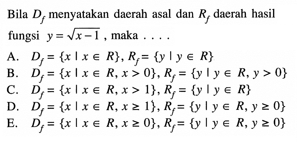 Bila Df menyatakan daerah asal dan Rf daerah hasil fungsi y=akar(x-1), maka ... A. Df={x|x e R}, Rf={y | y e R} B. Df={x|x e R, x>0}, Rf={y | y e R, y>0}C. Df={x|x e R, x>1}, Rf={y | y e R} D. Df={x|x e R, x >= 1}, Rf={y | y e R, y >= 0}E. Df={x|x e R, x >= 0}, Rf={y | y e R, y >= 0}