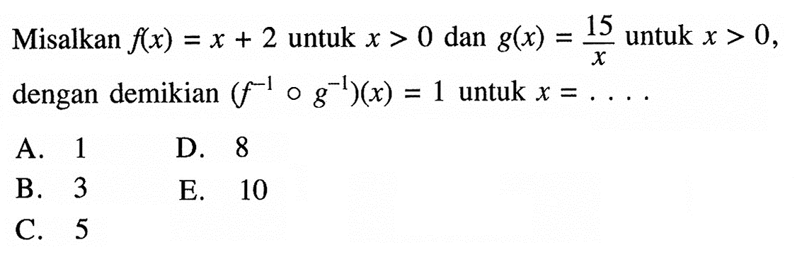 Misalkan f(x)=x+2 untuk x>0 dan g(x)=15/x untuk x>0 dengan demikian (f^(-1)og^(-1))(x)=1 untuk x=... 