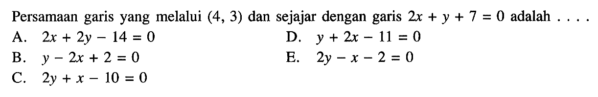 Persamaan garis yang melalui (4, 3) dan sejajar dengan garis 2x + y + 7 = 0 adalah ......