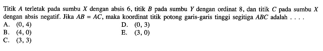 Titik A terletak pada sumbu x dengan absis 6, titik B pada sumbu Y dengan ordinat 8, dan titik C pada sumbu X dengan absis negatif. Jika AB=BC, maka koordinat titik potong garia-garis tinggin segitiga ABC adalah ...