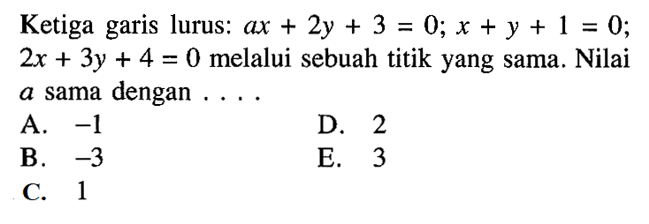 Ketiga garis lurus: ax+2y+3=0; x+y+1=0; 2x+3y+4=0 melalui sebuah titik yang sama. Nilai a sama dengan . . . .