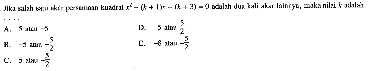 Jika salah satu akar persamaan kuadrat x^2 - (k + 1)x + (k + 3) = 0 adalah dua kali akar lainnya, maka nilai k adalah...