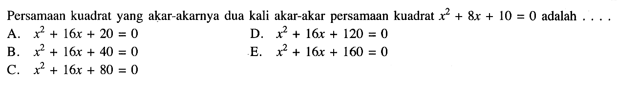 Persamaan kuadrat yang akar-akarnya dua kali akar-akar persamaan kuadrat x^2 + 8x + 10 = 0 adalah....