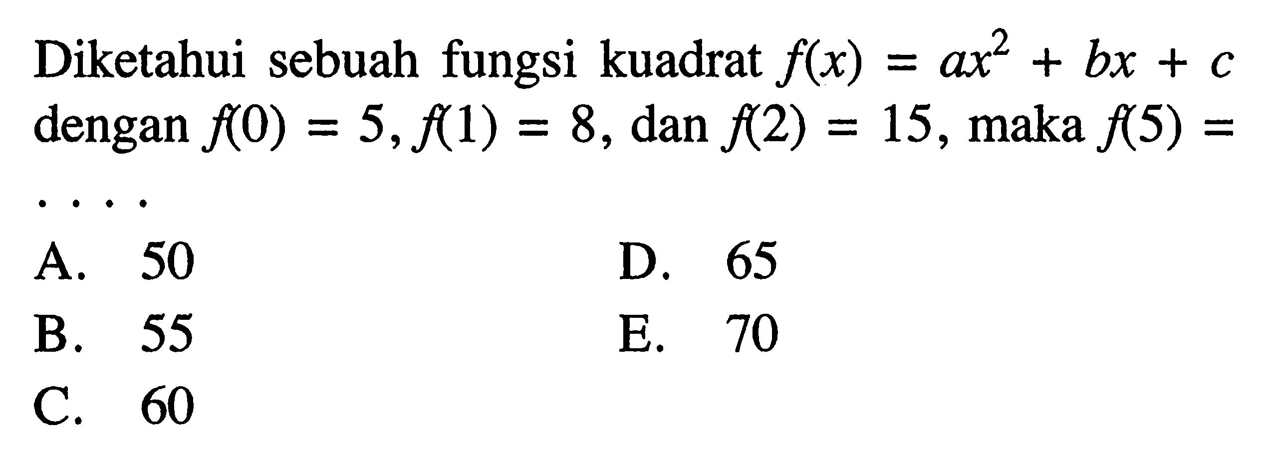 Diketahui sebuah fungsi kuadrat f(x) = ax^2 + bx + c dengan f(0) = 5, f(1) = 8, dan f(2) = 15, maka f(5) =...