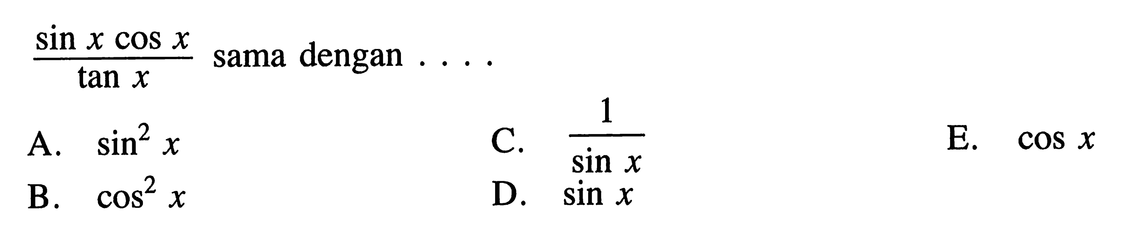 (sin x cos x)/tan x sama dengan ... A. sin ^2 x B. cos^2 x C. 1/sin x D. sin x E. cos x 