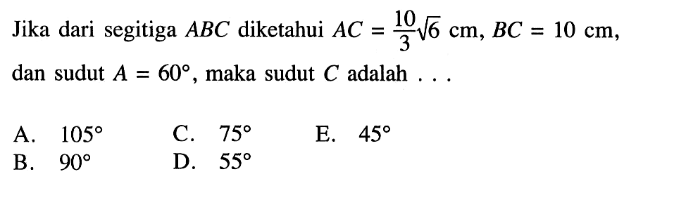 Jika dari segitiga  ABC  diketahui  AC=10/3 akar(6) cm, BC=10 cm , dan sudut  A=60, maka sudut  C  adalah  ... 
