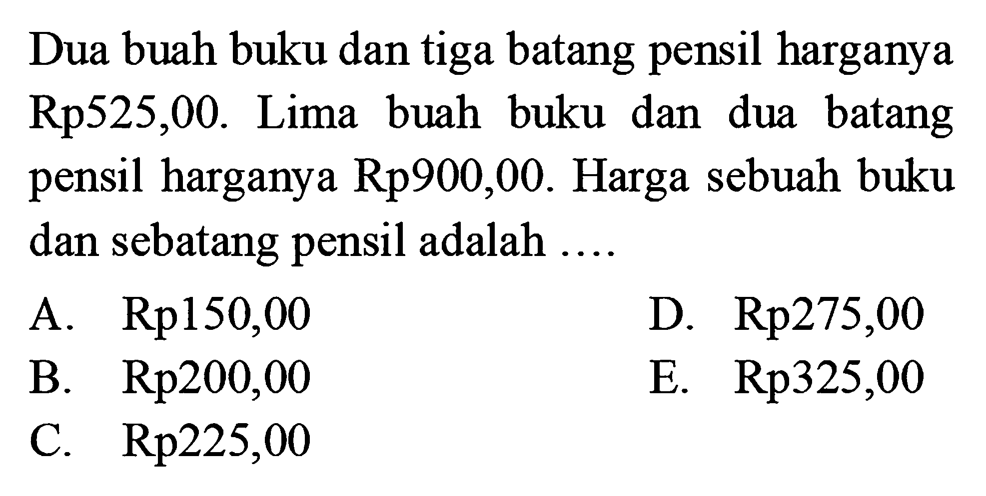 Dua buah buku dan tiga batang pensil harganya Rp525,00. Lima buah buku dan dua batang harganya Rp900,00. Harga sebuah buku pensil dan sebatang pensil adalah ......A. Rp150,00 B. Rp200,00 C. Rp225,00 D. Rp275,00 E. Rp325,00