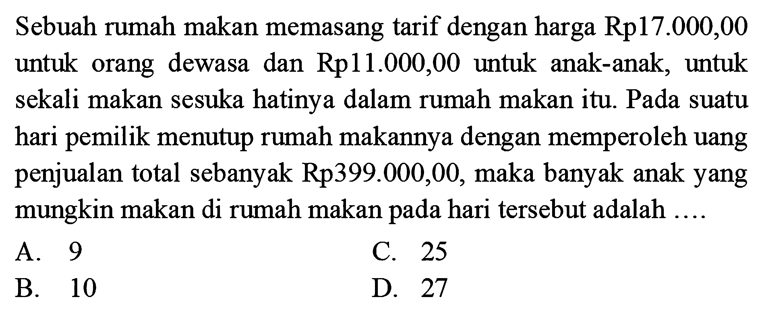 Sebuah rumah makan memasang tarif dengan harga Rp17.000,00 untuk anak-anak, untuk orang dewasa dan Rp11.000,00 untuk sekali makan sesuka hatinya dalam rumah makan itu Pada suatu pemilik menutup rumah makannya dengan memperoleh uang hari penjualan total sebanyak Rp399.000,00, maka banyak anak yang mungkin makan di rumah makan pada hari tersebut adalah