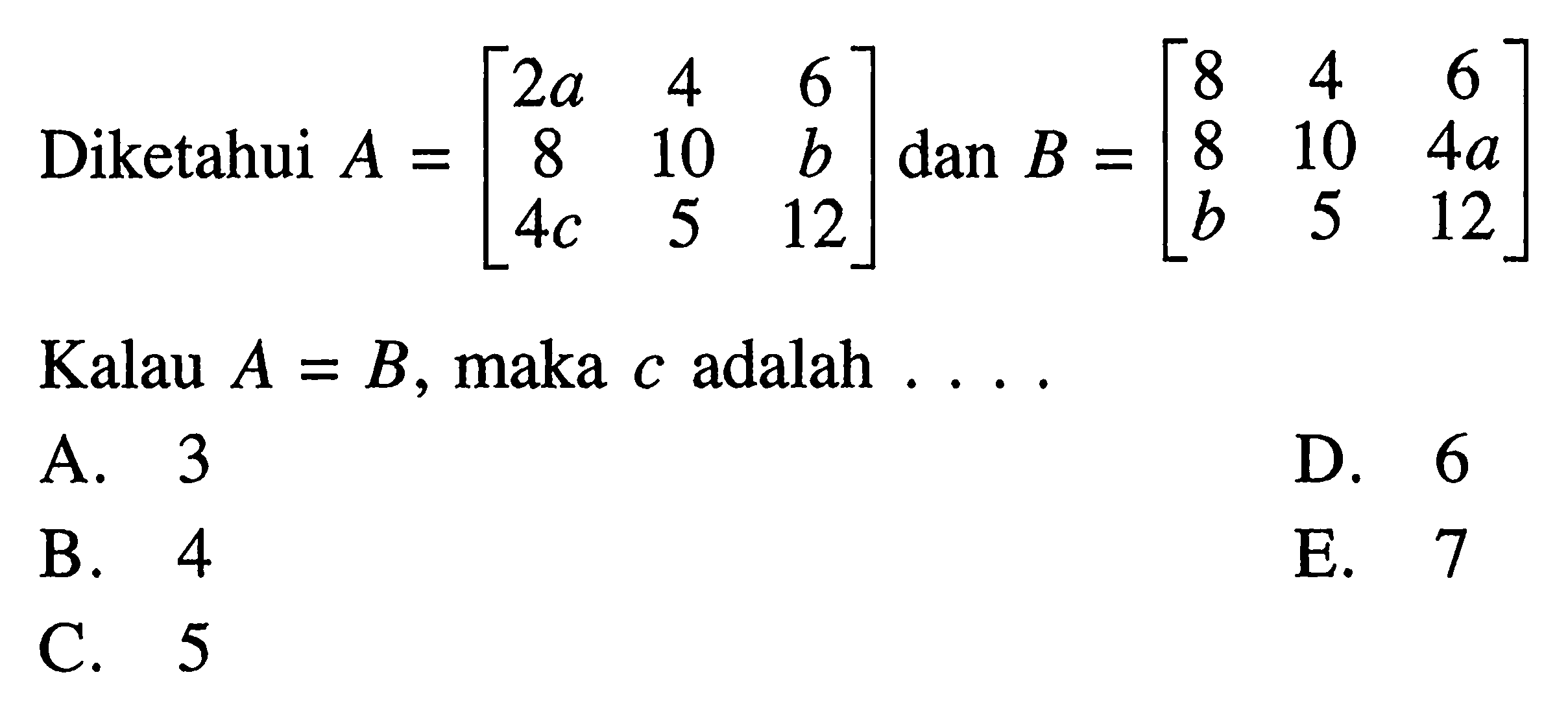 Diketahui A=[2a 4 6 8 10 b 4c 5 12] dan B=[8 4 6 8 10 4a b 5 12] Kalau A=B, maka c adalah ....