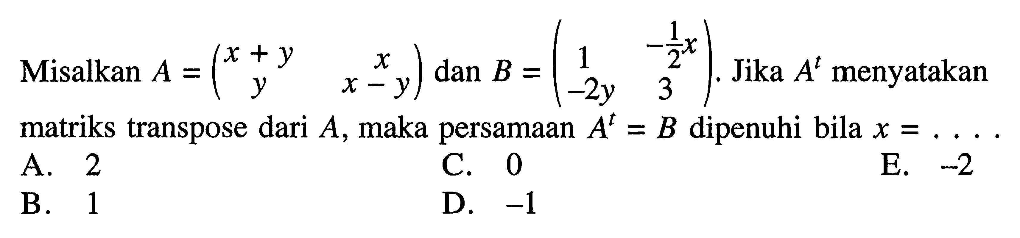 Misalkan A=(x+y x y x-y) dan B=(1 -(1/2)x -2y 3). Jika A^t menyatakan matriks transpose dari A, maka persamaan A^t=B dipenuhi bila x = . . . .