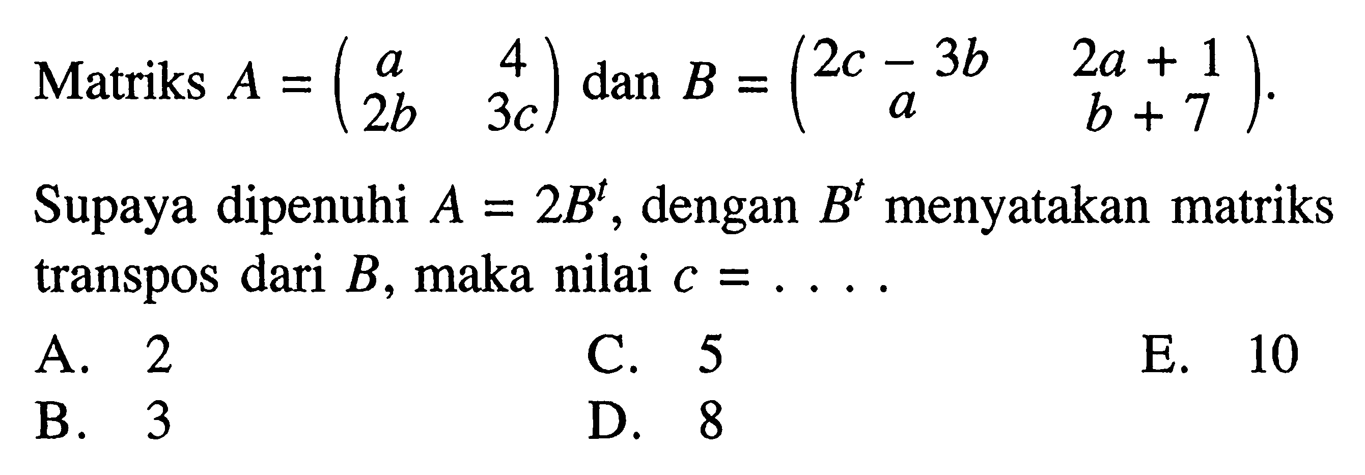 Matriks A=(a 4 2b 3c) dan B=(2c-3b 2a+1 a b+7). Supaya dipenuhi A=2B^t, dengan B^t menyatakan matriks transpos dari B, maka nilai c=....