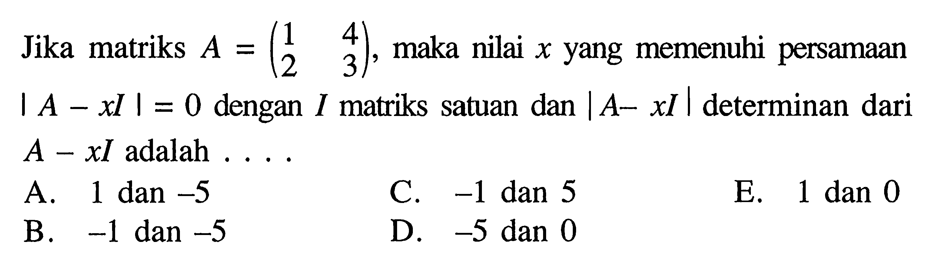 Jika matriks A=(1 4 2 3), maka nilai x yang memenuhi persamaan |A-xl|=0 dengan I matriks satuan dan |A-xl| determinan dari A-xl adalah . . . .