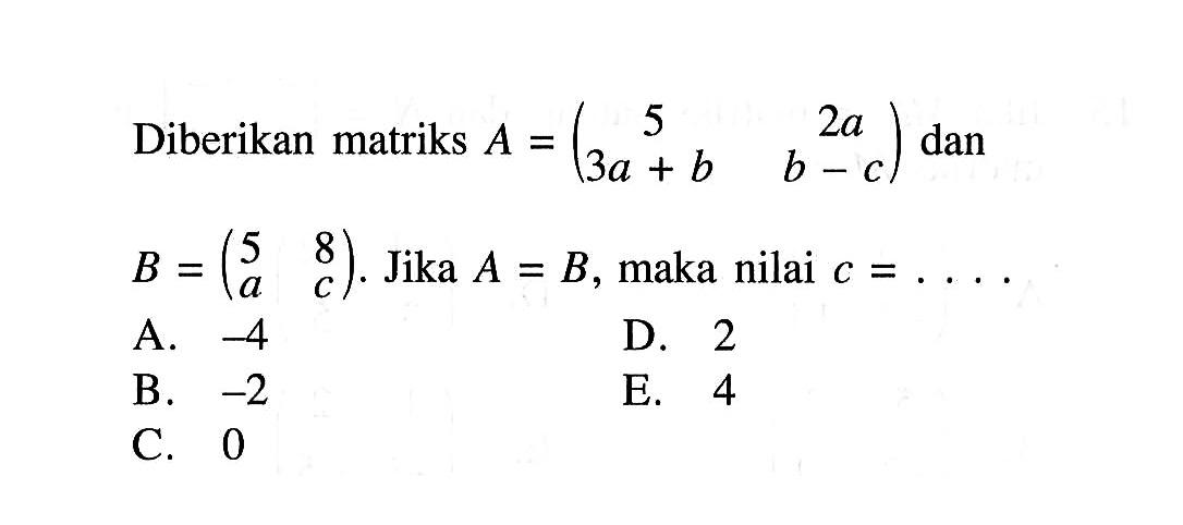 Diberikan matriks A=(5 2a 3a+b b-c) dan B=(5 8 a c). Jika A=B, maka nilai c=....