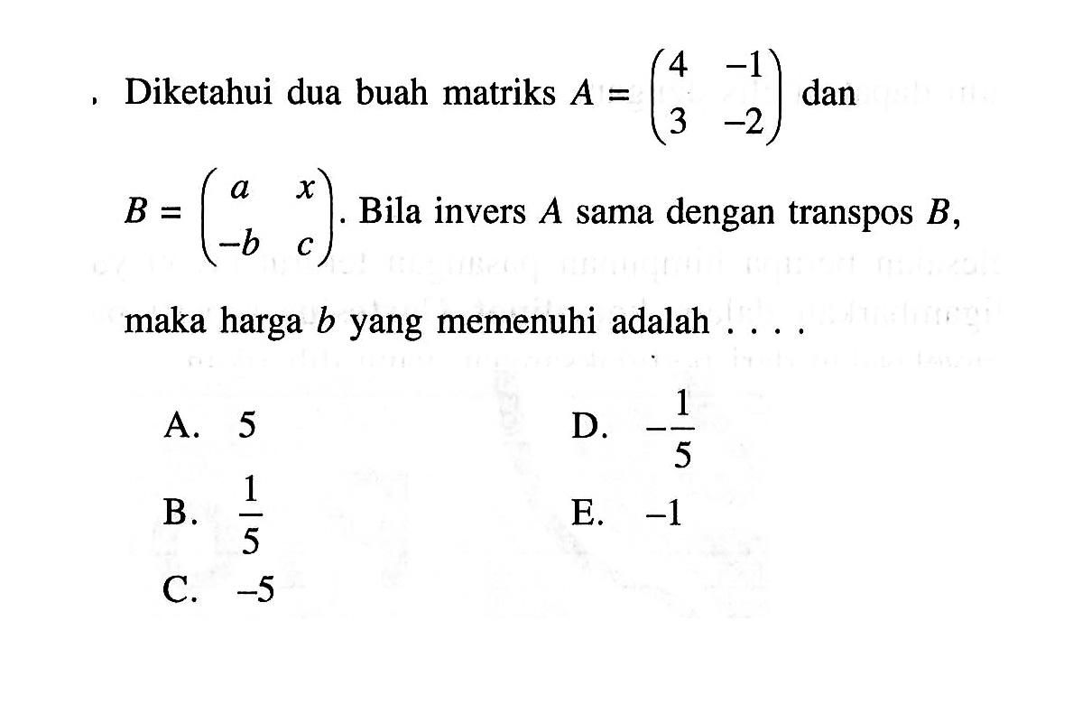 4Diketahui dua buah matriks A=(4 -1 3 -2) dan B=(a x -b c). Bila invers A sama dengan transpose B, maka harga b yang memenuhi adalah ...