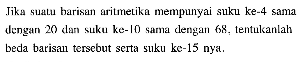 Jika suatu barisan aritmetika mempunyai suku ke-4 sama dengan 20 dan suku ke-10 sama dengan 68 , tentukanlah beda barisan tersebut serta suku ke-15 nya.