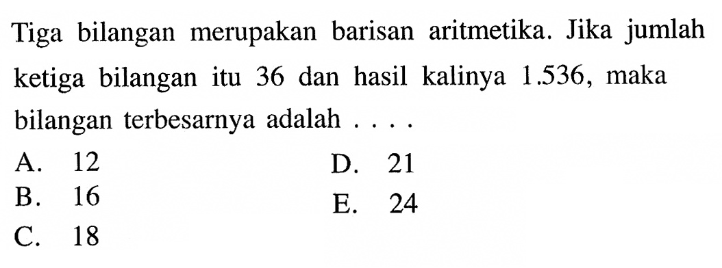 Tiga bilangan merupakan barisan aritmetika. Jika jumlah ketiga bilangan itu 36 dan hasil kalinya 1.536, maka bilangan terbesarnya adalah ....
