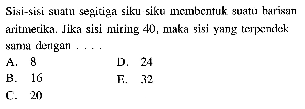 Sisi-sisi suatu segitiga siku-siku membentuk suatu barisan aritmetika. Jika sisi miring 40, maka sisi yang terpendek sama dengan ....