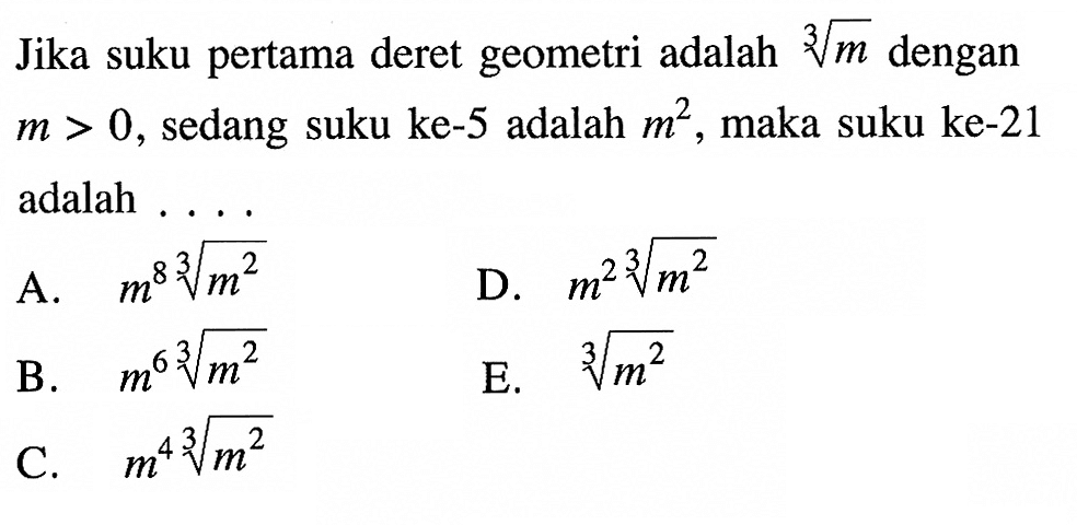 Jika suku pertama deret geometri adalah akar[3]{m dengan m>0, sedang suku ke-5 adalah m^2, maka suku ke-21 adalah ....A. m^8(m^(2/3))D. m^2(m^(2/3))B. m^6(m^(2/3))E. (m^(2/3))C. m^4(m^(2/3))