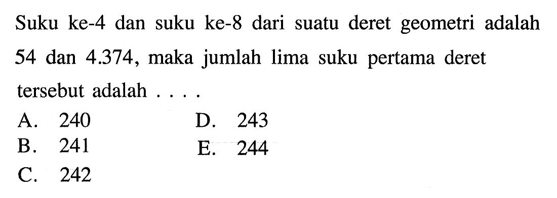 Suku ke-4 dan suku ke-8 dari suatu deret geometri adalah 54 dan 4.374, maka jumlah lima suku pertama deret tersebut adalah ....