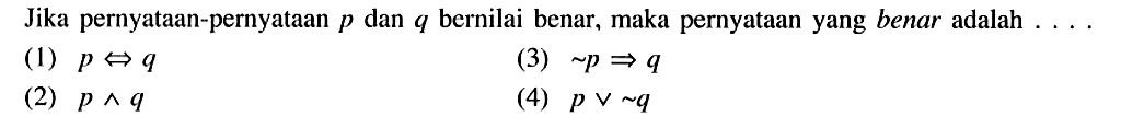 Jika pernyataan-pernyataan p dan q bernilai benar, maka pernyataan yang benar adalah  ... . (1)  p <=> q (2)  p ^ q (3)  ~p => q (4)  p v ~q 