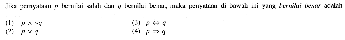 Jika pernyataan  p  bernilai salah dan  q  bernilai benar, maka penyataan di bawah ini yang bernilai benar adalah(1)  p ^ ~ q (3)  p <=> q (2)  p v q (4)  p => q 