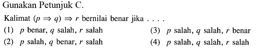 Gunakan Petunjuk C.Kalimat (p => q) => r bernilai benar jika ...(1) p benar, q salah, r salah(3) p salah, q salah, r benar(2) p salah, q benar, r salah(4) p salah, q salah, r salah