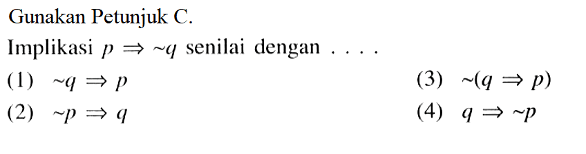 Gunakan Petunjuk C.Implikasi p->~q senilai dengan ....(1) ~q->p(3) ~(q->p)(2) ~p->q(4) q->~p