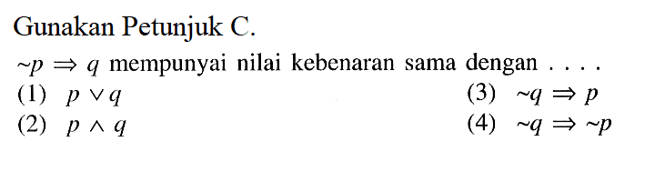 Gunakan Petunjuk C. ~p=>q mempunyai nilai kebenaran sama dengan .... (1) p v q (2) p ^ q (3) ~q=>p (4) ~q=>~p 