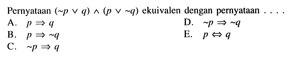 Pernyataan (~p v q) ^ (p v ~ q) ekuivalen dengan pernyataan .... 