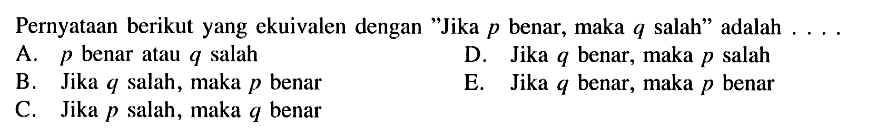 Pernyataan berikut yang ekuivalen dengan 'Jika  p  benar, maka  q  salah' adalah ....A.  p  benar atau  q  salahD. Jika  q  benar, maka  p  salahB. Jika  q  salah, maka  p  benarE. Jika  q  benar, maka  p  benarC. Jika  p  salah, maka  q  benar