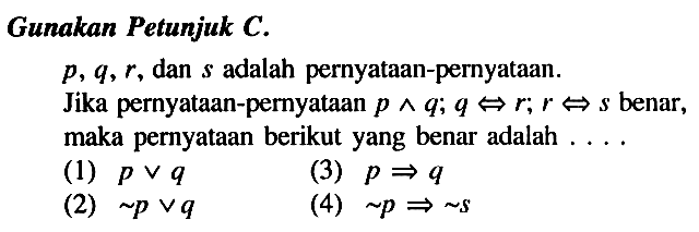 Gunakan Petunjuk C. p, q, r , dan  s  adalah pernyataan-pernyataan.Jika pernyataan-pernyataan  p ^ q ; q<=>r ; r<=>s  benar, maka pernyataan berikut yang benar adalah ....(1)  p v q (3)  p=>q (2)  ~p v q (4)  ~p=>~s 