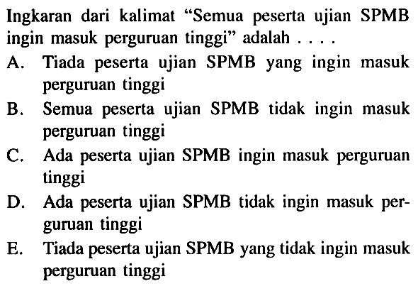 Ingkaran dari kalimat 'Semua peserta ujian SPMB ingin masuk perguruan tinggi' adalah ....