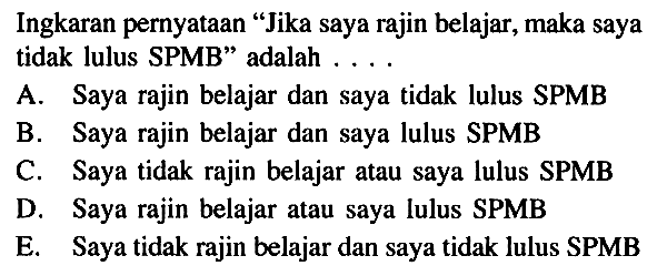 Ingkaran pernyataan 'Jika saya rajin belajar, maka saya tidak lulus SPMB' adalah ....