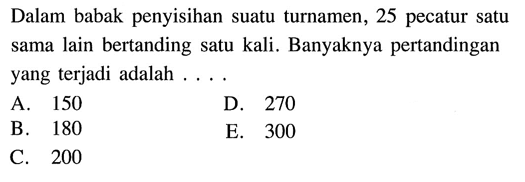 Dalam babak penyisihan suatu turnamen, 25 pecatur satu sama lain bertanding satu kali. Banyaknya pertandingan yang terjadi adalah ....