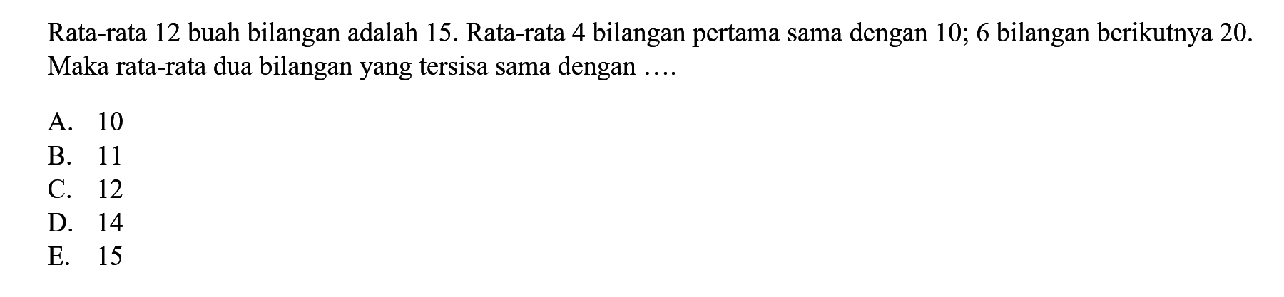 Rata-rata 12 buah bilangan adalah 15. Rata-rata 4 bilangan pertama sama dengan 10; 6 bilangan berikutnya 20. Maka rata-rata dua bilangan yang tersisa sama dengan