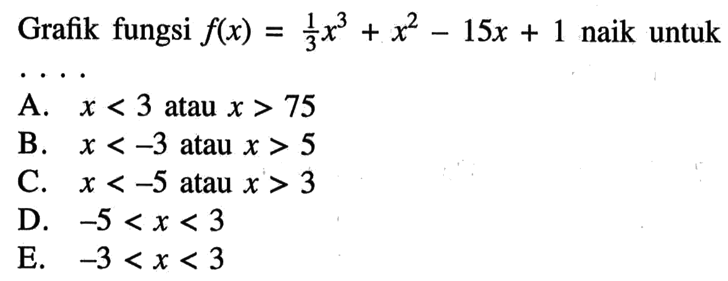 Grafik fungsi  f(x)=1/3 x^3+x^2-15 x+1  naik untukA.  x<3  atau  x>75 B.  x<-3  atau  x>5 C.  x<-5  atau  x>3 D.  -5<x<3 E.  -3<x<3 