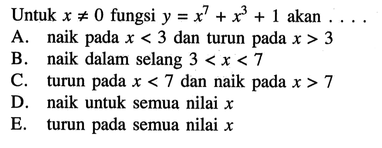 Untuk x=/=0 fungsi y=x^7+x^3+1 akan ... A. naik pada x<3 dan turun pada x>3 B. naik dalam selang 3<x<7 C. turun pada x<7 dan naik pada x>7 D. naik untuk semua nilai x E. turun pada semua nilai x