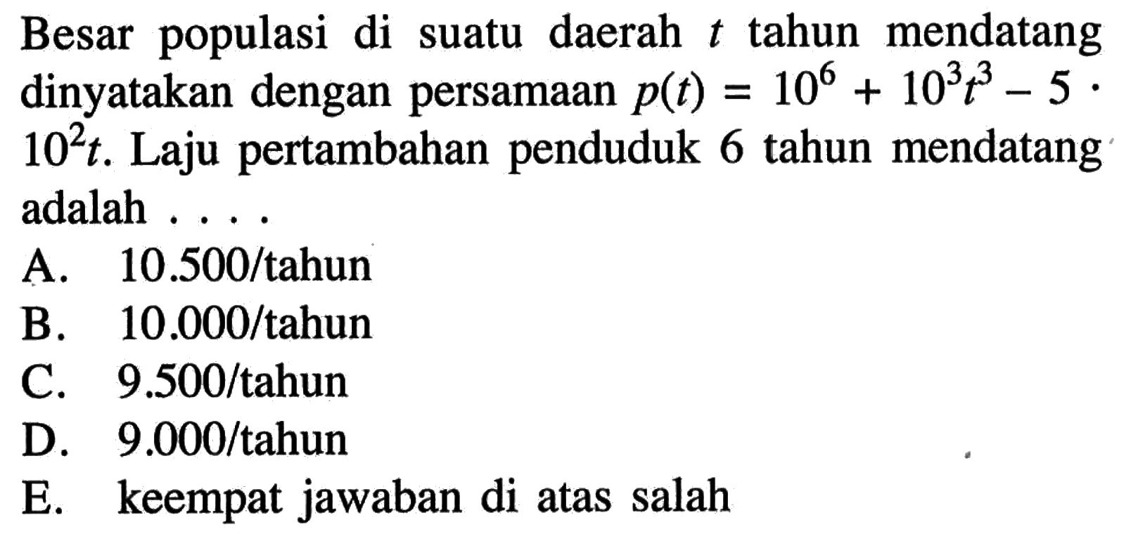 Besar populasi di suatu daerah t tahun mendatang dinyatakan dengan persamaan p(t)=10^6+10^3 t^3-5.10^2 t. Laju pertambahan penduduk 6 tahun mendatang adalah .... 