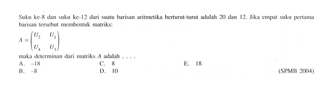 Suku ke-8 dan suku ke-12 dari suatu barisan aritmetika berturut-turut adalah 20 dan 12. Jika empat suku pertama barisan tersebut membentuk matriks: A=(U2 U1 U4 U3) maka delerminan dari matriks A adalah .... (SPMB 2004)