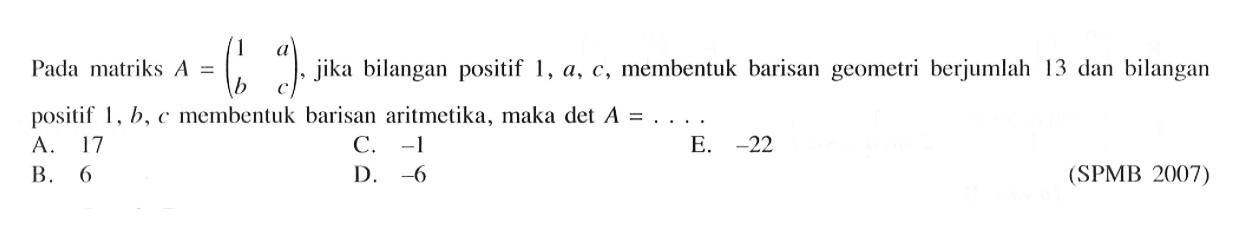 Pada matriks A=(1 a b c), jika bilangan positif 1,a,c, membentuk barisan geometri berjumlah 13 dan bilangan positif 1,b,c membentuk barisan aritmetika, maka det A= .....