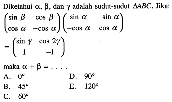 Diketahui  a, b , dan  gamma  adalah sudut-sudut  segitiga ABC .  Jika:  (csin b  cos b  cos a  -cos a)(csin a  -sin a  -cos a  cos a)   =(csin gamma  cos 2 gamma  1  -1)  maka  a+b=... . 