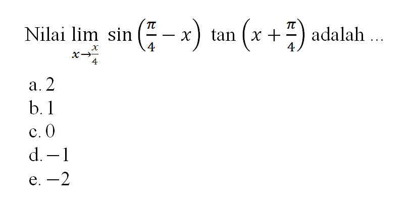 Nilai limit x -> x/4 sin ((pi/4)-x) tan (x+(pi/4)) adalah ...