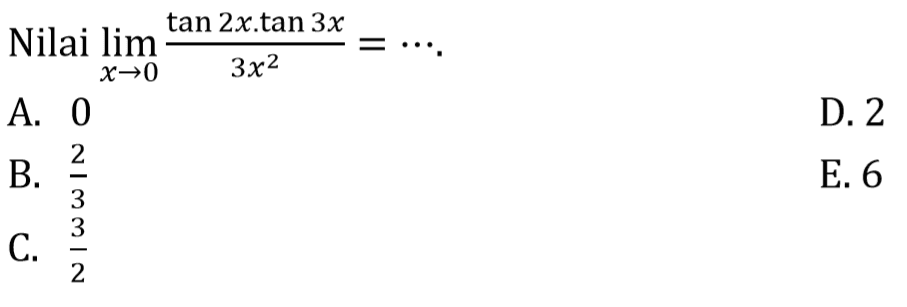 Nilai limit x -> 0 ((tan2x.tan3x)/3x^2)=.... A. 0 B.2/3 C. 3/2 D. 2 E. 6