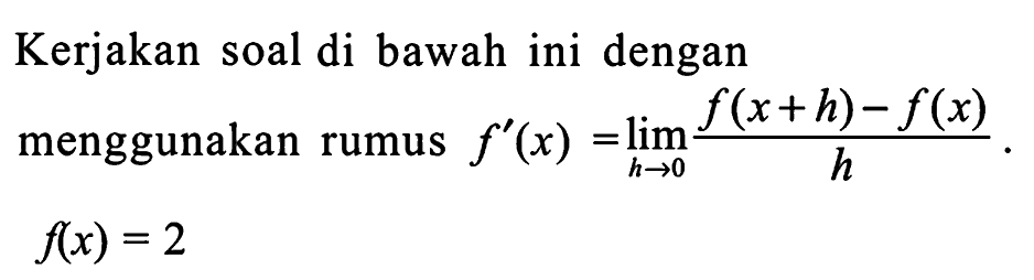 Kerjakan soal di bawah ini dengan menggunakan rumus f'(x) = limit h->0 (f(x+h)-f(x))/h. f(x)=2