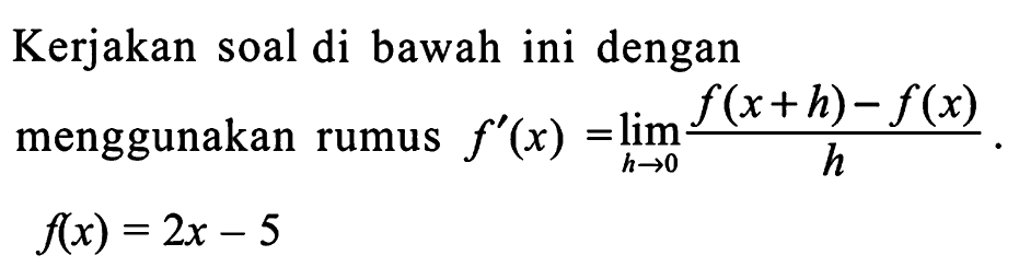 Kerjakan soal di bawah ini dengan menggunakan rumus  f'(x)=lim  h->0 (f(x+h)-f(x))/h .  f(x)=2x-5 