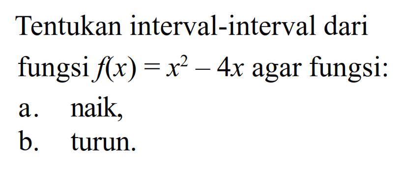 Tentukan interval-interval dari fungsi f(x)=x^2-4x agar fungsi:a. naik,b. turun.