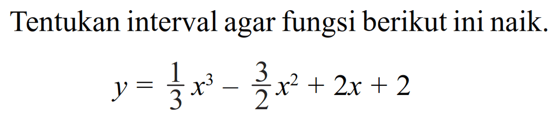 Tentukan interval agar fungsi berikut ini naik. y=1/3 x^3-3/2 x^2+2x+2