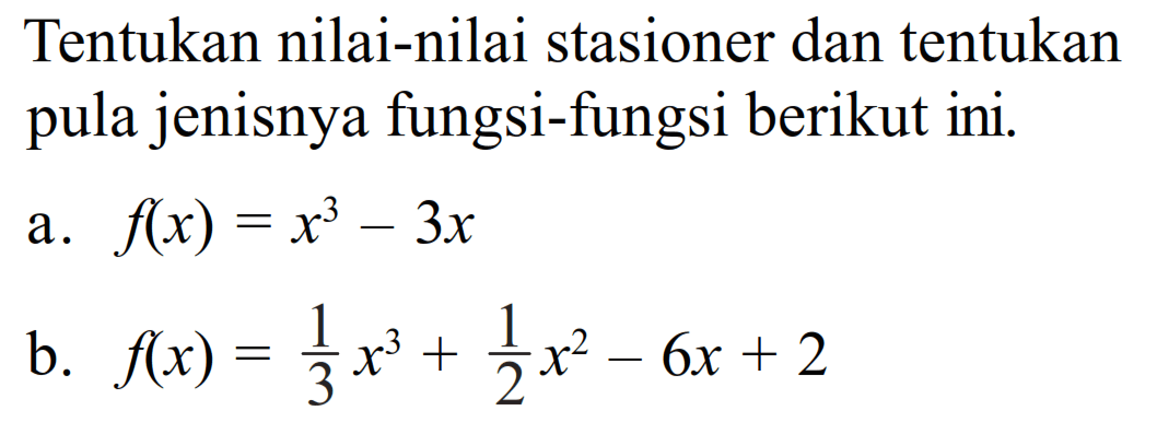 Tentukan nilai-nilai stasioner dan tentukan pula jenisnya fungsi-fungsi berikut ini.a.  f(x)=x^3-3 x b.  f(x)=1/3 x^3+1/2x^2-6 x+2 