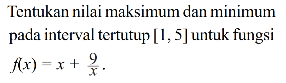 Tentukan nilai maksimum dan minimum pada interval tertutup [1,5] untuk fungsi  f(x)=x+9/x.  