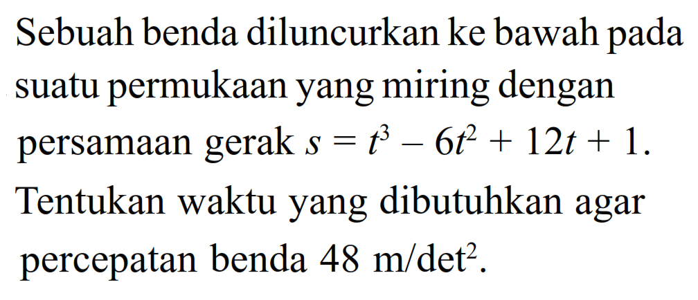 Sebuah benda diluncurkan ke bawah pada suatu permukaan yang miring dengan persamaan gerak s=t^3-6t^2+12t+1. Tentukan waktu yang dibutuhkan agar percepatan benda 48 m/det^2.